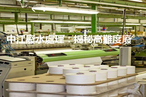 中江廢水處理：揭秘高難度廢液的無害化之路？